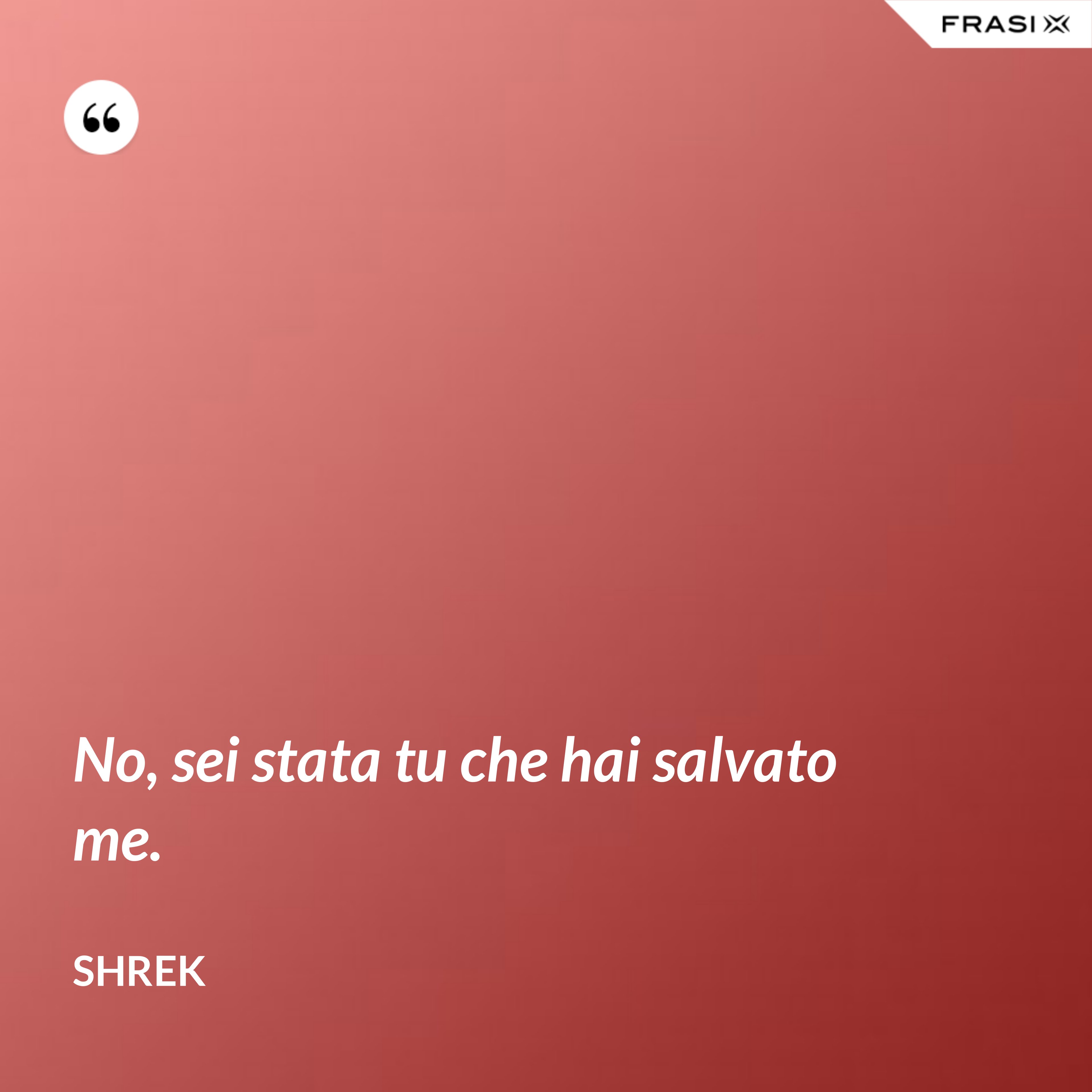 No, sei stata tu che hai salvato me. - Shrek