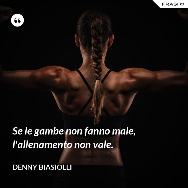 Se le gambe non fanno male, l'allenamento non vale. - Denny Biasiolli