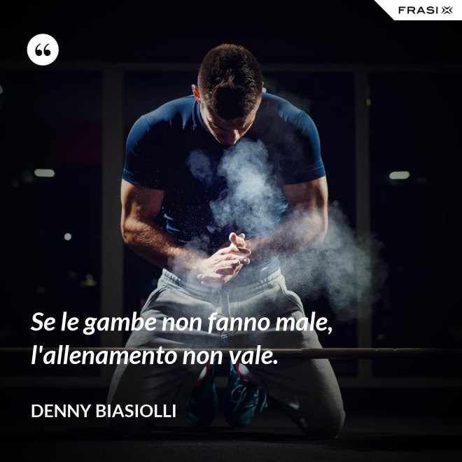 Se le gambe non fanno male, l'allenamento non vale. - Denny Biasiolli
