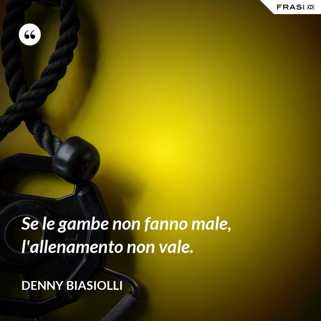 Se le gambe non fanno male, l'allenamento non vale. - Denny Biasiolli