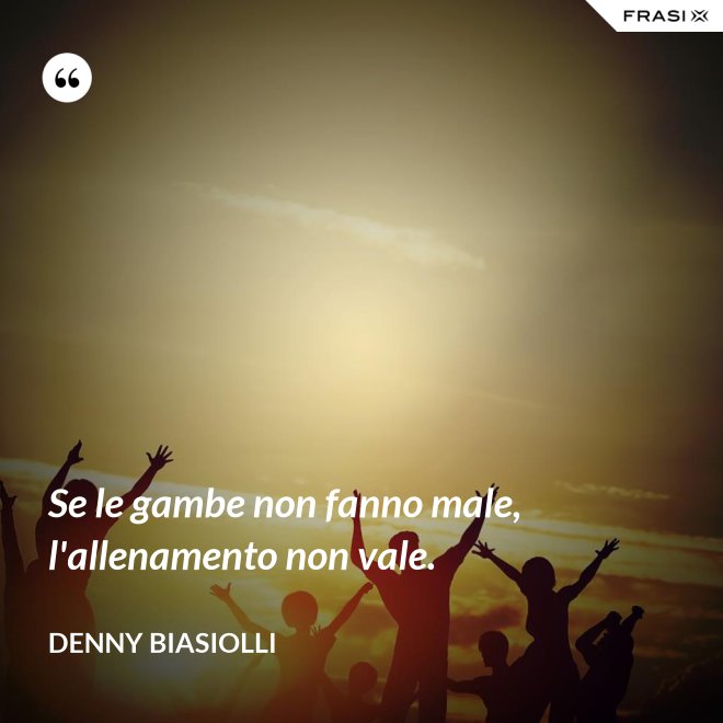 Se le gambe non fanno male, l'allenamento non vale. - Denny Biasiolli