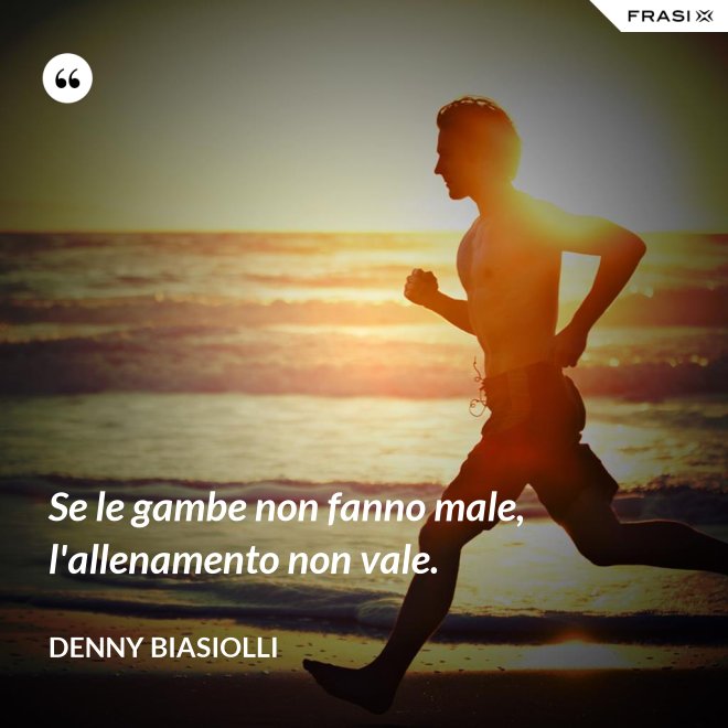 Se le gambe non fanno male, l'allenamento non vale. - Denny Biasiolli