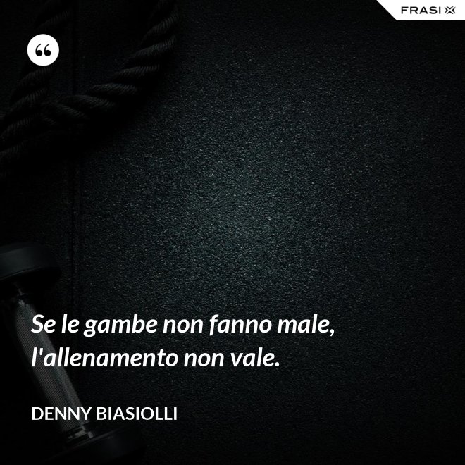 Se le gambe non fanno male, l'allenamento non vale. - Denny Biasiolli