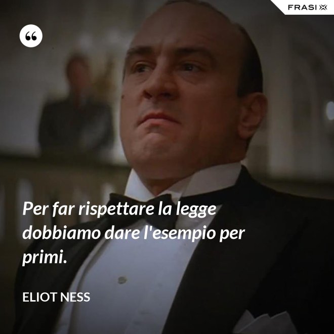 Per far rispettare la legge dobbiamo dare l'esempio per primi. - Eliot Ness