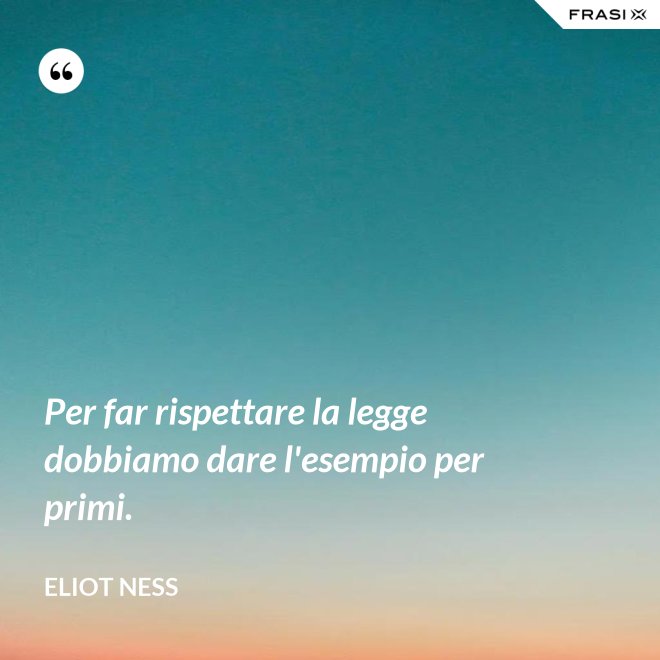 Per far rispettare la legge dobbiamo dare l'esempio per primi. - Eliot Ness