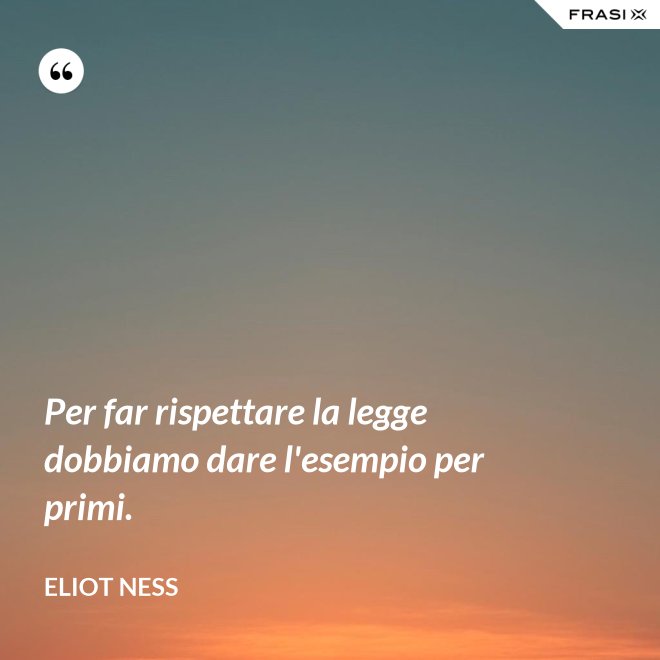 Per far rispettare la legge dobbiamo dare l'esempio per primi. - Eliot Ness