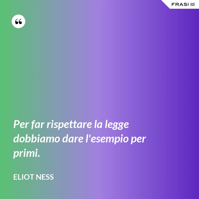 Per far rispettare la legge dobbiamo dare l'esempio per primi. - Eliot Ness