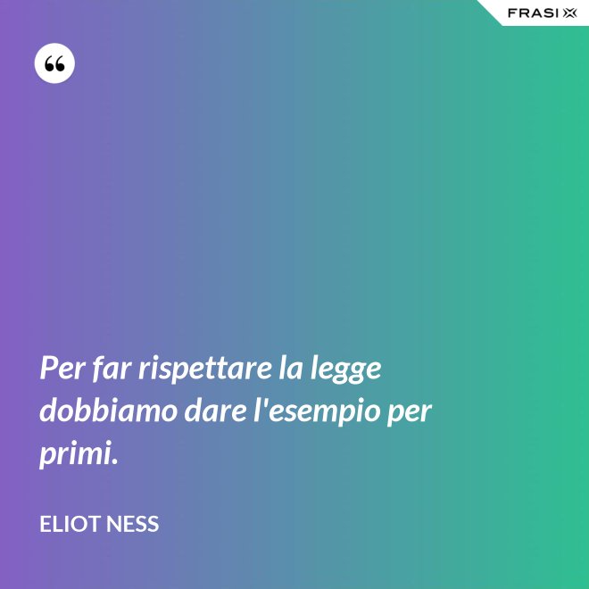 Per far rispettare la legge dobbiamo dare l'esempio per primi. - Eliot Ness