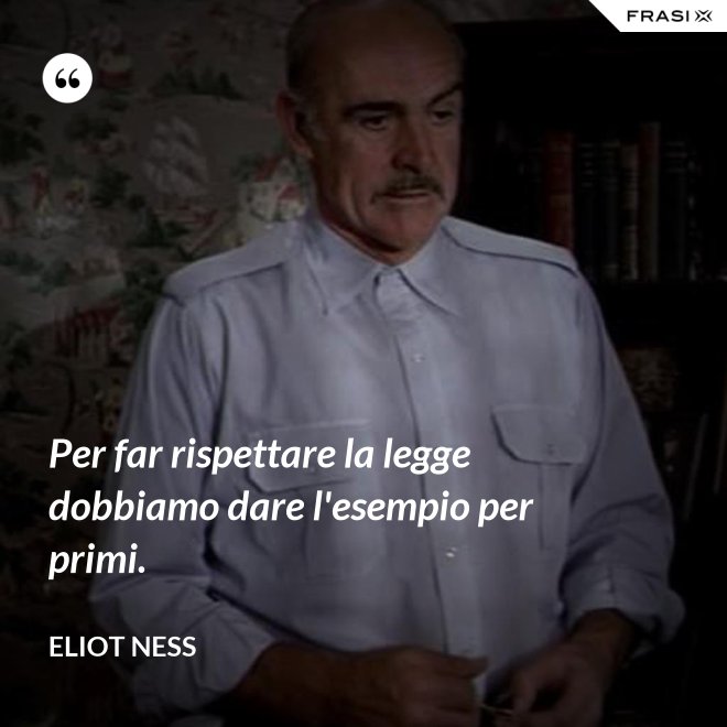 Per far rispettare la legge dobbiamo dare l'esempio per primi. - Eliot Ness