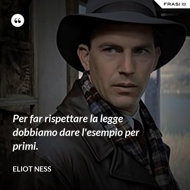 Per far rispettare la legge dobbiamo dare l'esempio per primi. - Eliot Ness