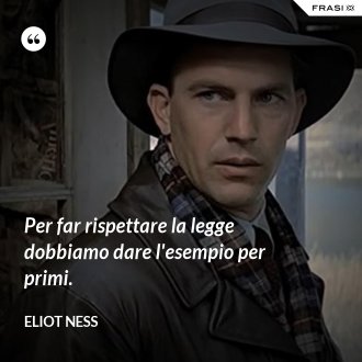 Per far rispettare la legge dobbiamo dare l'esempio per primi. - Eliot Ness