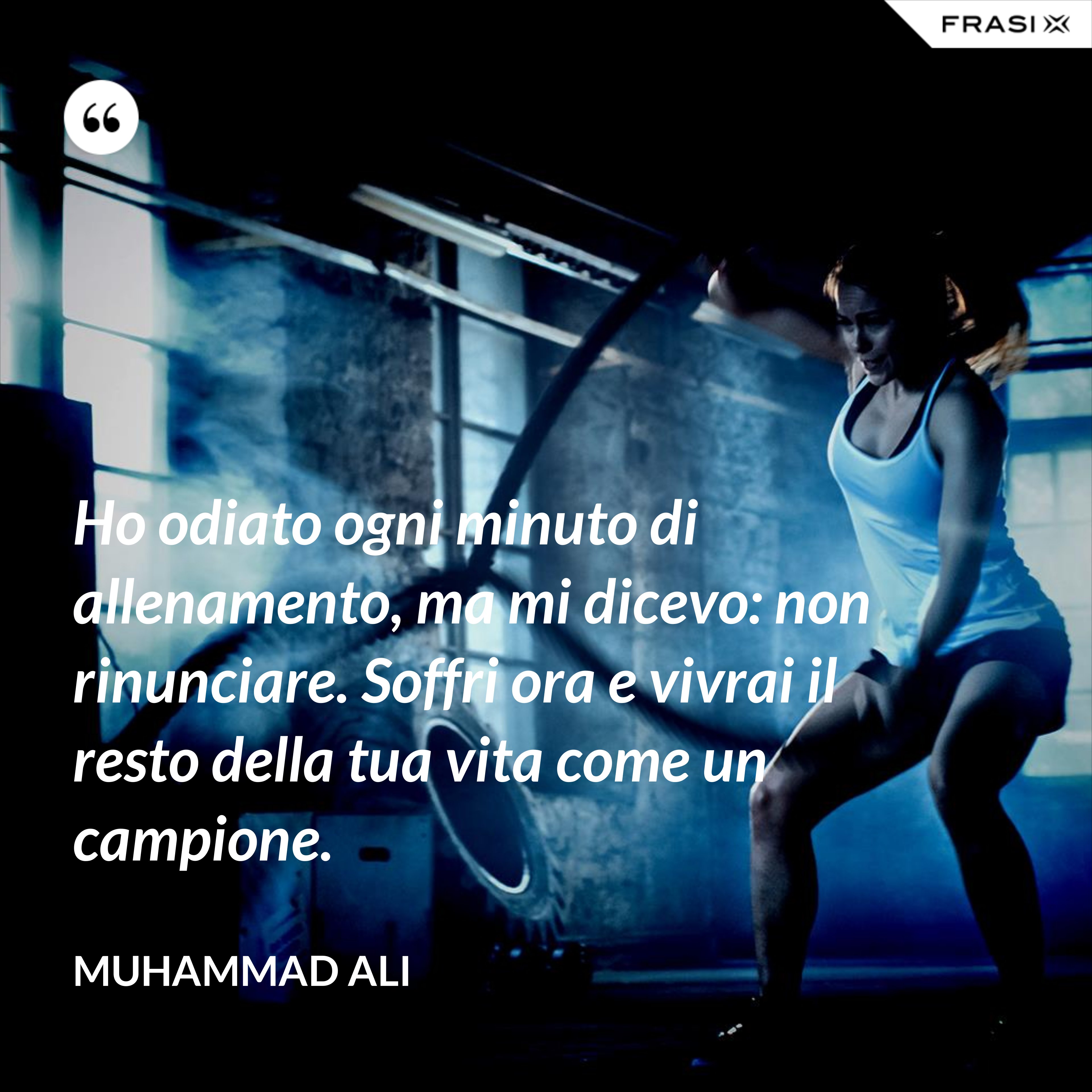 Ho odiato ogni minuto di allenamento, ma mi dicevo: non rinunciare. Soffri ora e vivrai il resto della tua vita come un campione. - Muhammad Ali