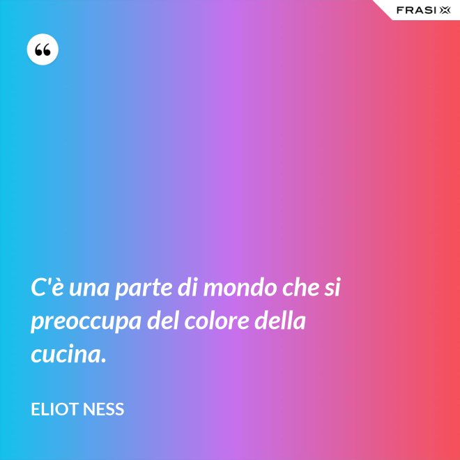 C'è una parte di mondo che si preoccupa del colore della cucina. - Eliot Ness