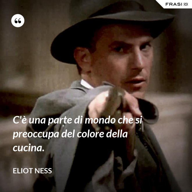 C'è una parte di mondo che si preoccupa del colore della cucina. - Eliot Ness