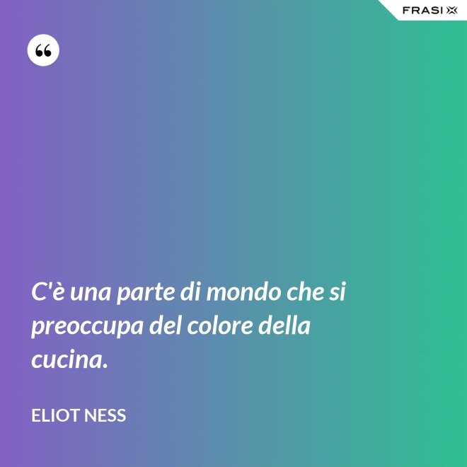 C'è una parte di mondo che si preoccupa del colore della cucina. - Eliot Ness