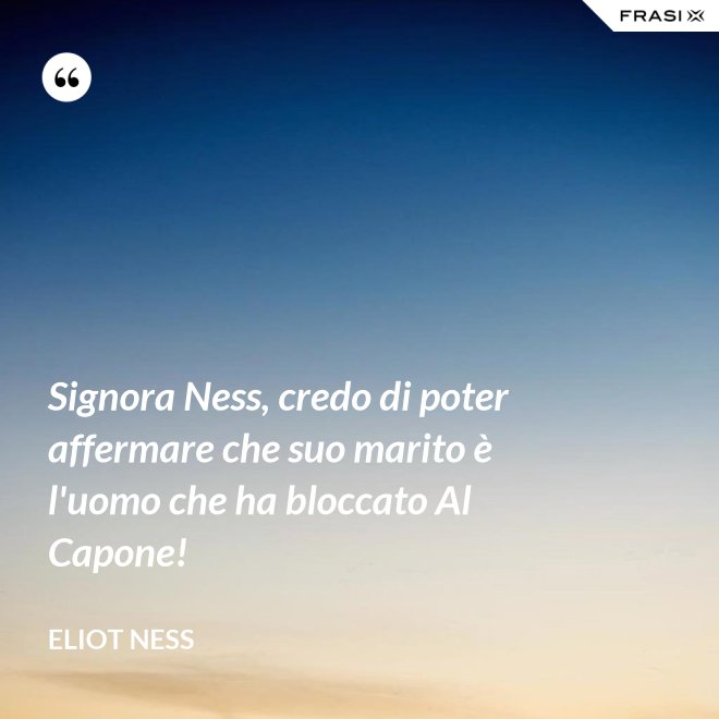 Signora Ness, credo di poter affermare che suo marito è l'uomo che ha bloccato Al Capone! - Eliot Ness