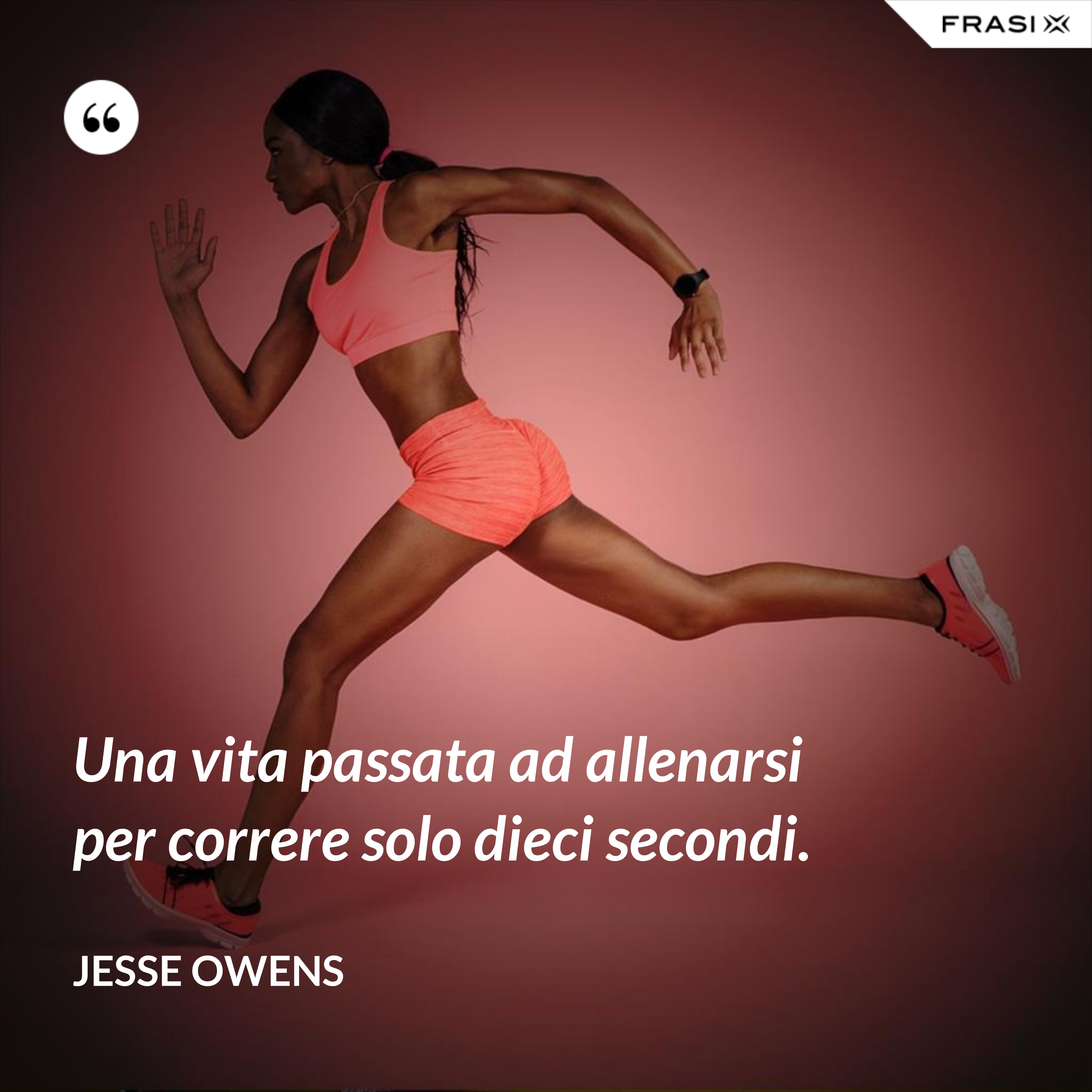 Una vita passata ad allenarsi per correre solo dieci secondi. - Jesse Owens