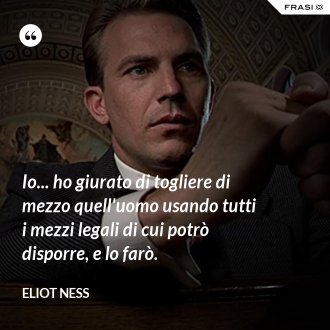 Io... ho giurato di togliere di mezzo quell'uomo usando tutti i mezzi legali di cui potrò disporre, e lo farò. - Eliot Ness