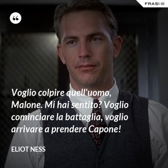 Voglio colpire quell'uomo, Malone. Mi hai sentito? Voglio cominciare la battaglia, voglio arrivare a prendere Capone! - Eliot Ness