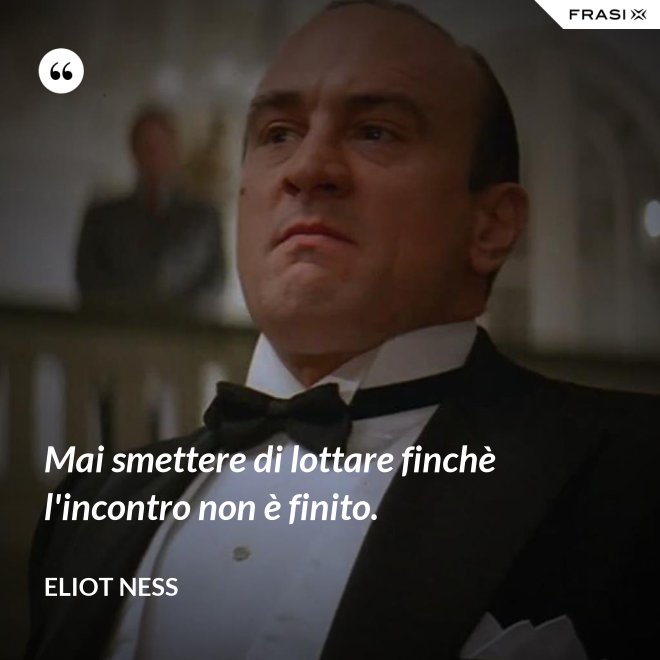 Mai smettere di lottare finchè l'incontro non è finito. - Eliot Ness