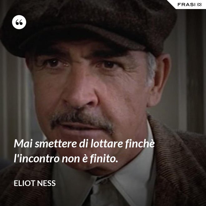 Mai smettere di lottare finchè l'incontro non è finito. - Eliot Ness