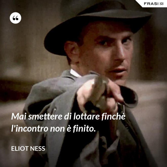 Mai smettere di lottare finchè l'incontro non è finito. - Eliot Ness