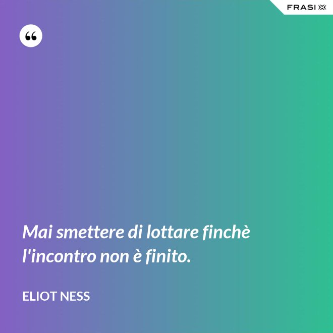 Mai smettere di lottare finchè l'incontro non è finito. - Eliot Ness