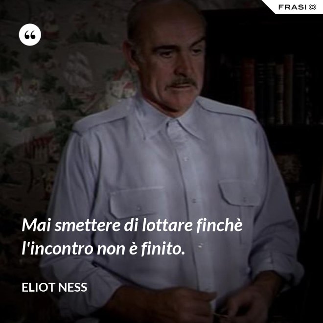 Mai smettere di lottare finchè l'incontro non è finito. - Eliot Ness