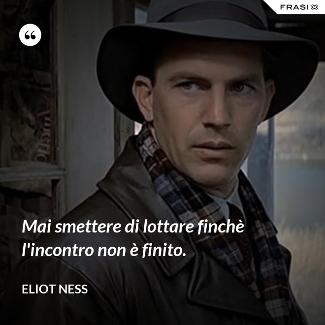 Mai smettere di lottare finchè l'incontro non è finito. - Eliot Ness