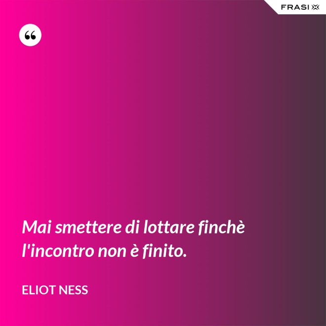 Mai smettere di lottare finchè l'incontro non è finito. - Eliot Ness