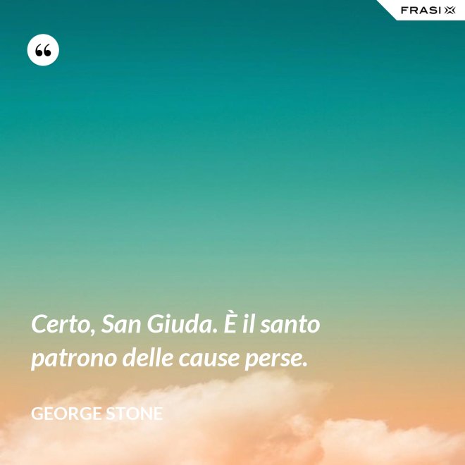 Certo, San Giuda. È il santo patrono delle cause perse. - George Stone
