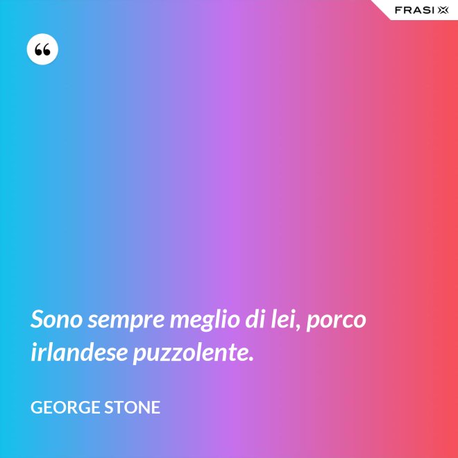 Sono sempre meglio di lei, porco irlandese puzzolente. - George Stone