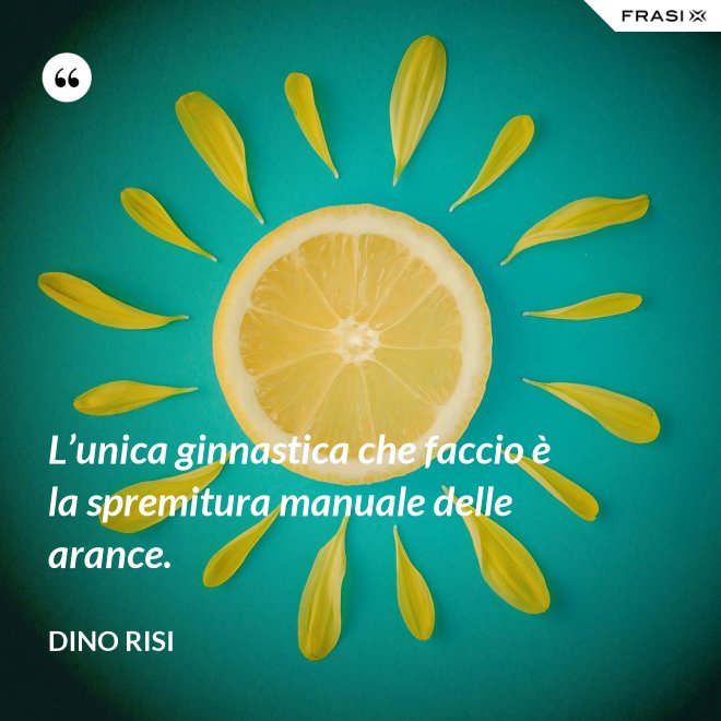 L’unica ginnastica che faccio è la spremitura manuale delle arance. - Dino Risi