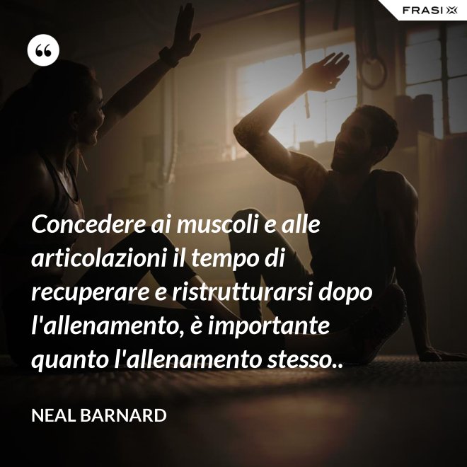 Concedere ai muscoli e alle articolazioni il tempo di recuperare e ristrutturarsi dopo l'allenamento, è importante quanto l'allenamento stesso.. - Neal Barnard