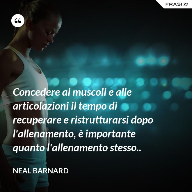 Concedere ai muscoli e alle articolazioni il tempo di recuperare e ristrutturarsi dopo l'allenamento, è importante quanto l'allenamento stesso.. - Neal Barnard