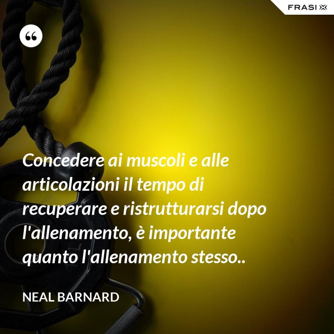 Concedere ai muscoli e alle articolazioni il tempo di recuperare e ristrutturarsi dopo l'allenamento, è importante quanto l'allenamento stesso.. - Neal Barnard