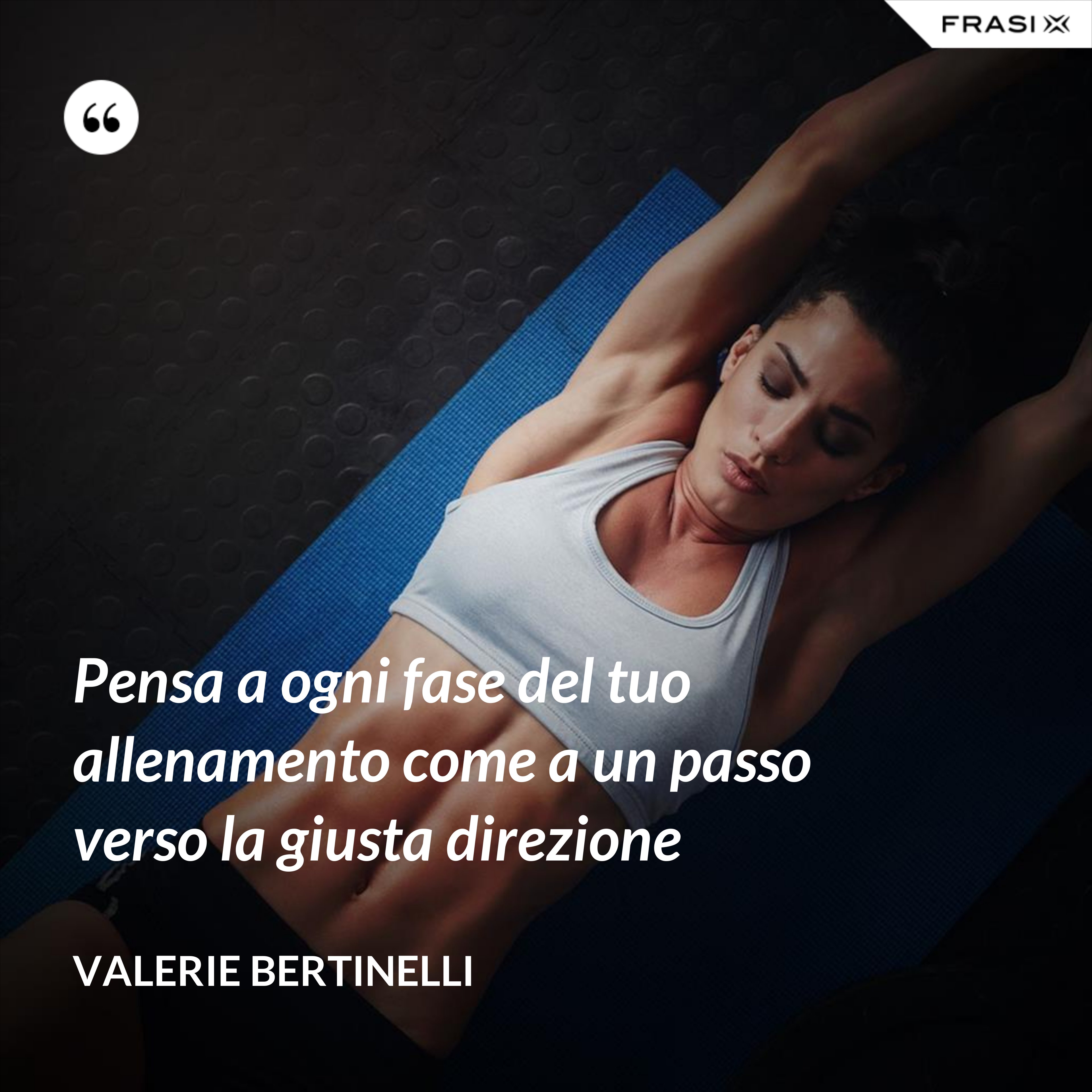 Pensa a ogni fase del tuo allenamento come a un passo verso la giusta direzione - Valerie Bertinelli