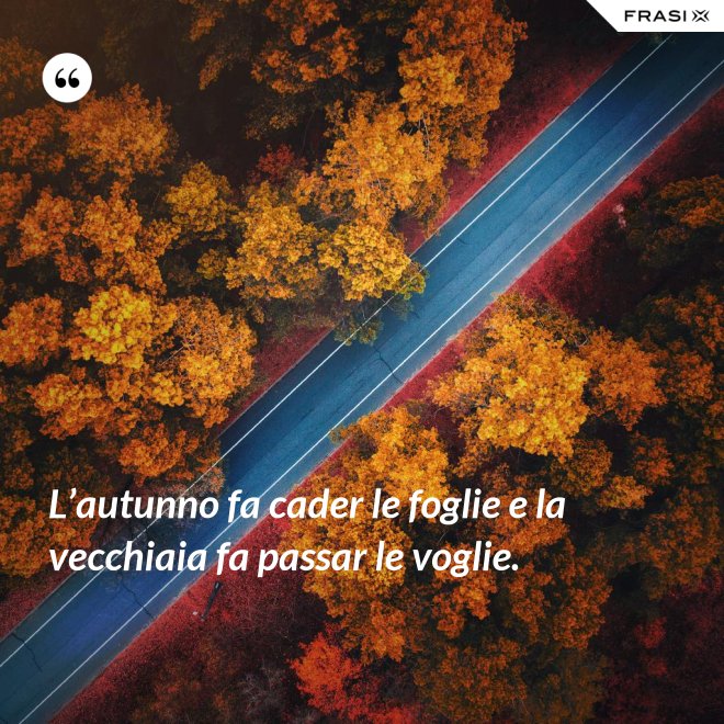 L’autunno fa cader le foglie e la vecchiaia fa passar le voglie. - Anonimo