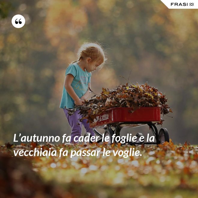 L’autunno fa cader le foglie e la vecchiaia fa passar le voglie. - Anonimo
