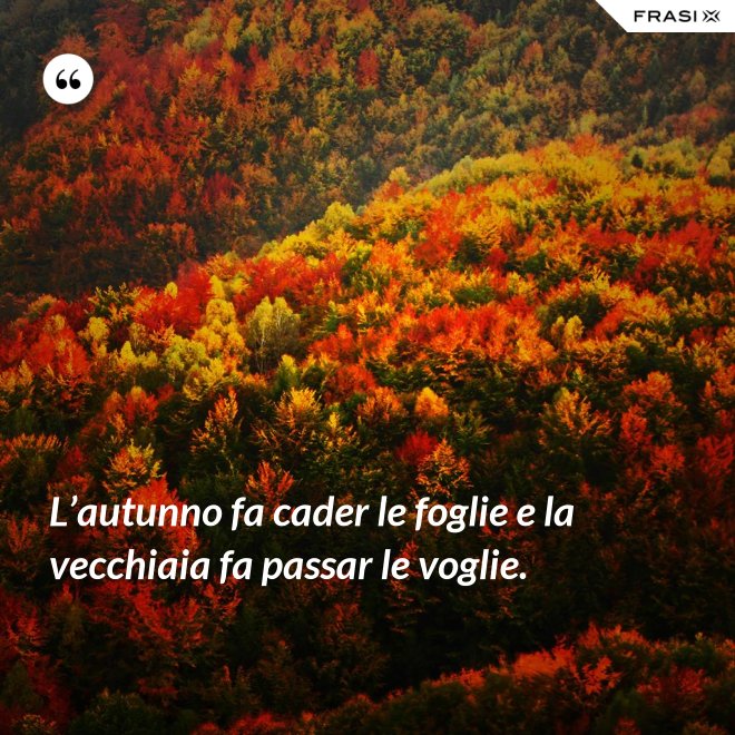 L’autunno fa cader le foglie e la vecchiaia fa passar le voglie. - Anonimo