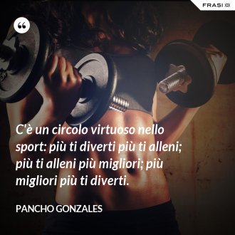 C'è un circolo virtuoso nello sport: più ti diverti più ti alleni; più ti alleni più migliori; più migliori più ti diverti. - Pancho Gonzales