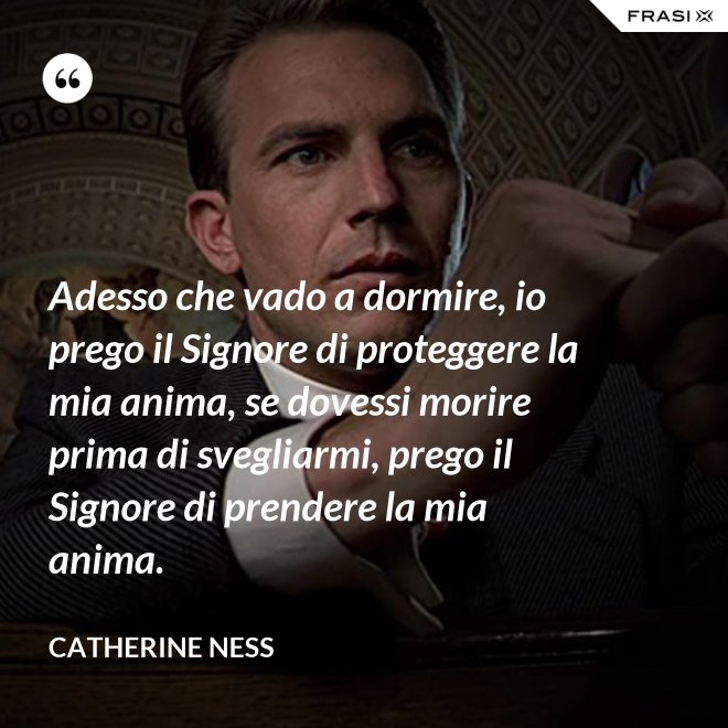 Adesso che vado a dormire, io prego il Signore di proteggere la mia anima, se dovessi morire prima di svegliarmi, prego il Signore di prendere la mia anima. - Catherine Ness