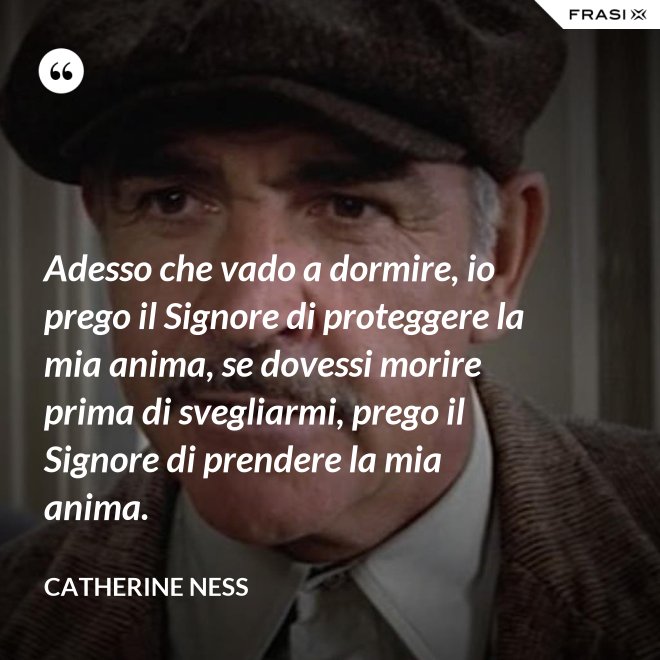 Adesso che vado a dormire, io prego il Signore di proteggere la mia anima, se dovessi morire prima di svegliarmi, prego il Signore di prendere la mia anima. - Catherine Ness