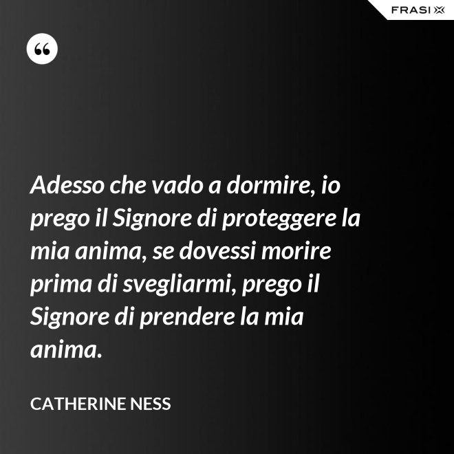 Adesso che vado a dormire, io prego il Signore di proteggere la mia anima, se dovessi morire prima di svegliarmi, prego il Signore di prendere la mia anima. - Catherine Ness