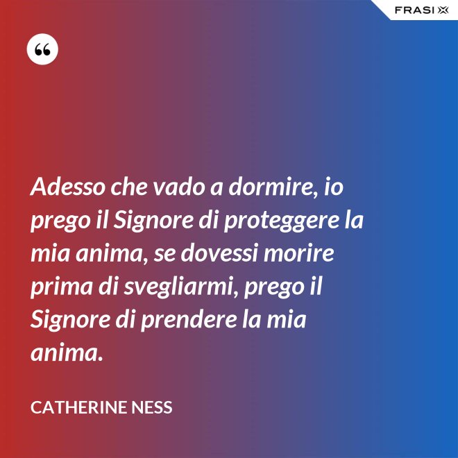 Adesso che vado a dormire, io prego il Signore di proteggere la mia anima, se dovessi morire prima di svegliarmi, prego il Signore di prendere la mia anima. - Catherine Ness