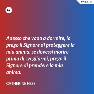 Adesso che vado a dormire, io prego il Signore di proteggere la mia anima, se dovessi morire prima di svegliarmi, prego il Signore di prendere la mia anima. - Catherine Ness