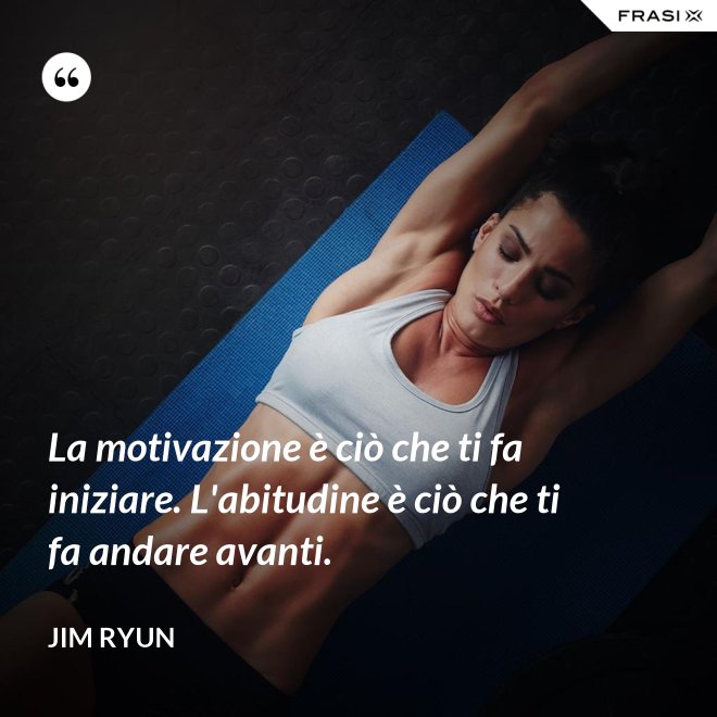 La motivazione è ciò che ti fa iniziare. L'abitudine è ciò che ti fa andare avanti. - Jim Ryun
