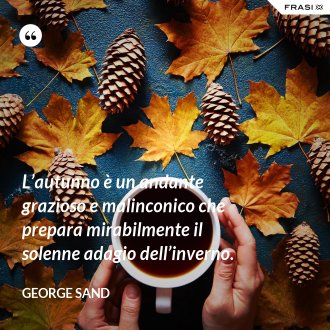 L’autunno è un andante grazioso e malinconico che prepara mirabilmente il solenne adagio dell’inverno. - George Sand