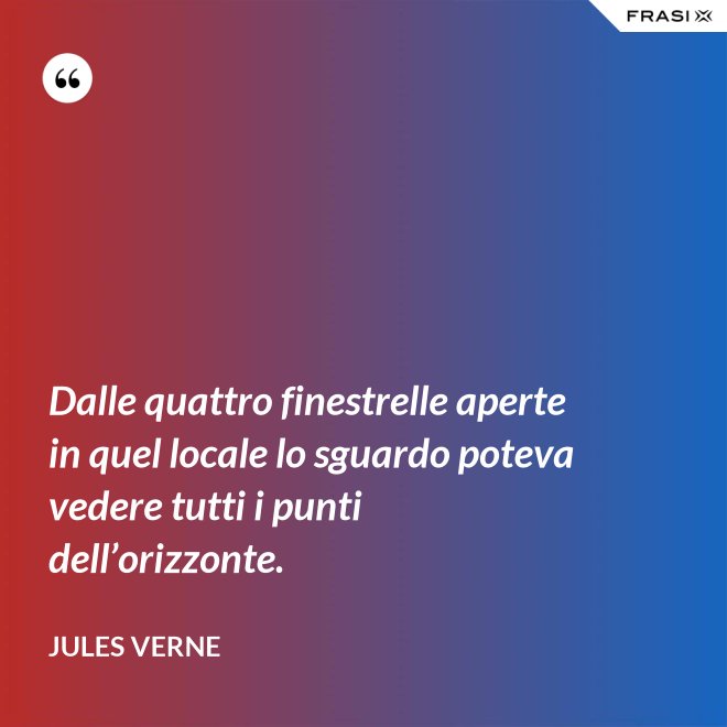 Dalle quattro finestrelle aperte in quel locale lo sguardo poteva vedere tutti i punti dell’orizzonte. - Jules Verne