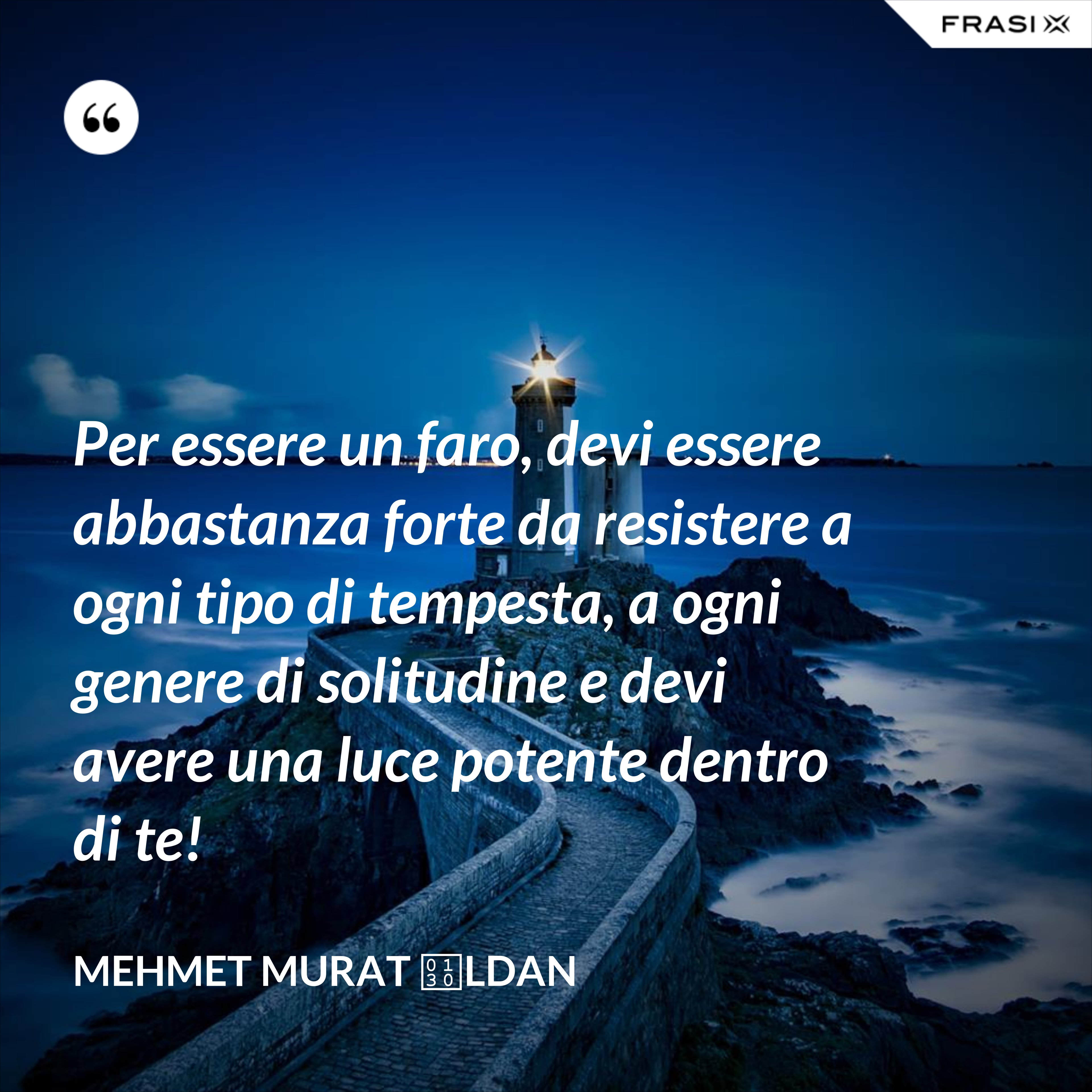 Per essere un faro, devi essere abbastanza forte da resistere a ogni tipo di tempesta, a ogni genere di solitudine e devi avere una luce potente dentro di te! - Mehmet Murat İldan